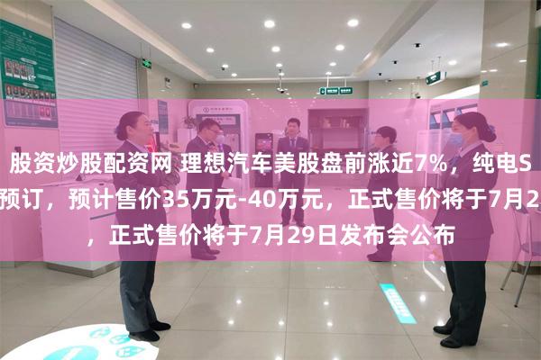 股资炒股配资网 理想汽车美股盘前涨近7%，纯电SUV理想i8开启预订，预计售价35万元-40万元，正式售价将于7月29日发布会公布