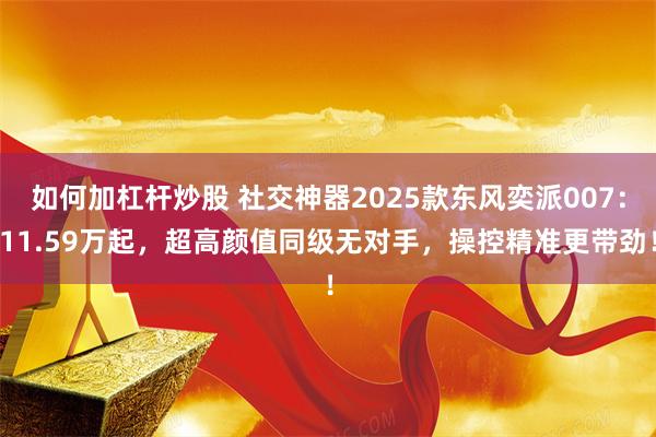如何加杠杆炒股 社交神器2025款东风奕派007：11.59万起，超高颜值同级无对手，操控精准更带劲！