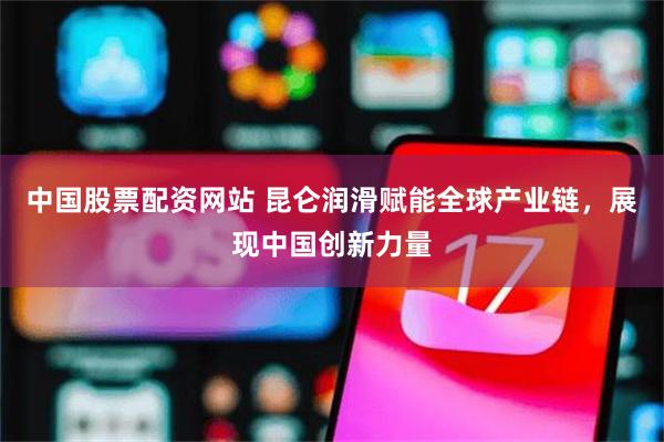 中国股票配资网站 昆仑润滑赋能全球产业链，展现中国创新力量