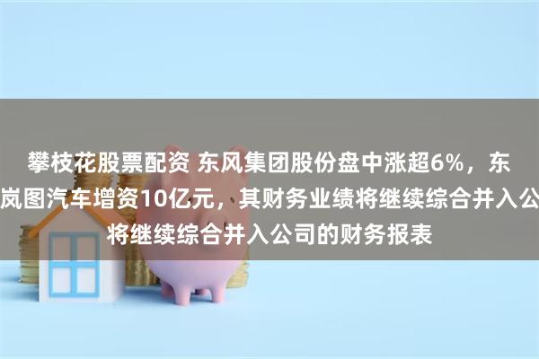 攀枝花股票配资 东风集团股份盘中涨超6%，东风资产管理向岚图汽车增资10亿元，其财务业绩将继续综合并入公司的财务报表