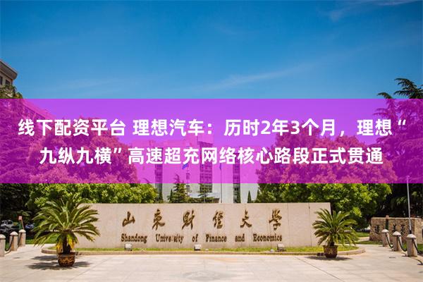 线下配资平台 理想汽车：历时2年3个月，理想“九纵九横”高速超充网络核心路段正式贯通