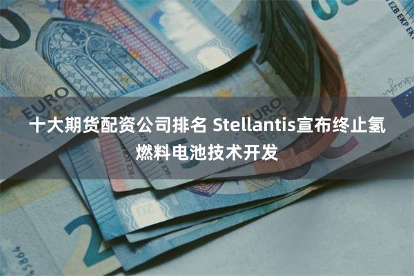 十大期货配资公司排名 Stellantis宣布终止氢燃料电池技术开发