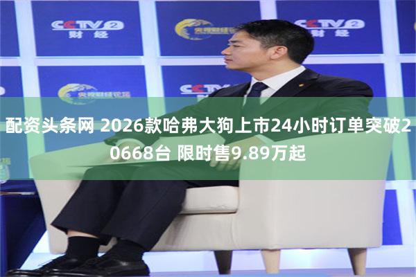 配资头条网 2026款哈弗大狗上市24小时订单突破20668台 限时售9.89万起