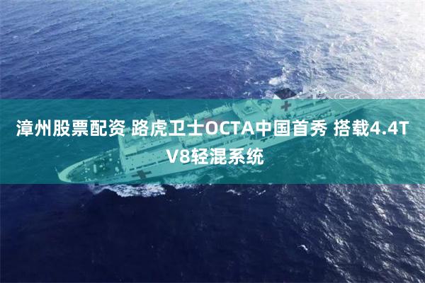 漳州股票配资 路虎卫士OCTA中国首秀 搭载4.4T V8轻混系统