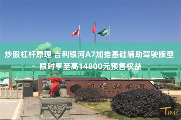 炒股杠杆原理 吉利银河A7加推基础辅助驾驶版型 限时享至高14800元预售权益