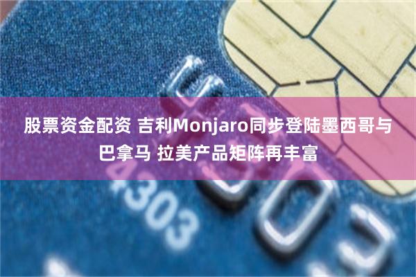 股票资金配资 吉利Monjaro同步登陆墨西哥与巴拿马 拉美产品矩阵再丰富