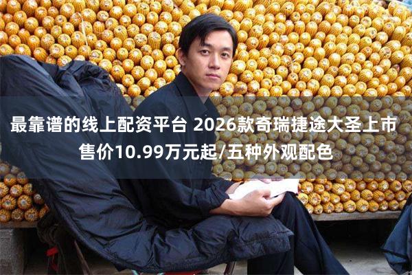 最靠谱的线上配资平台 2026款奇瑞捷途大圣上市 售价10.99万元起/五种外观配色
