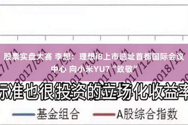 股票实盘大赛 李想：理想i8上市选址首都国际会议中心 向小米YU7“致敬”