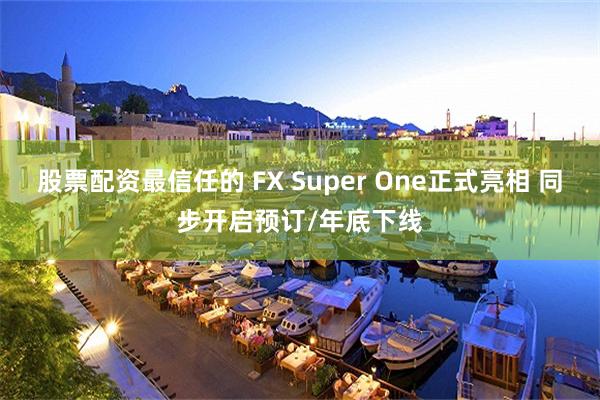 股票配资最信任的 FX Super One正式亮相 同步开启预订/年底下线