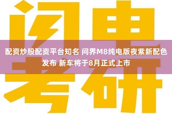 配资炒股配资平台知名 问界M8纯电版夜紫新配色发布 新车将于8月正式上市