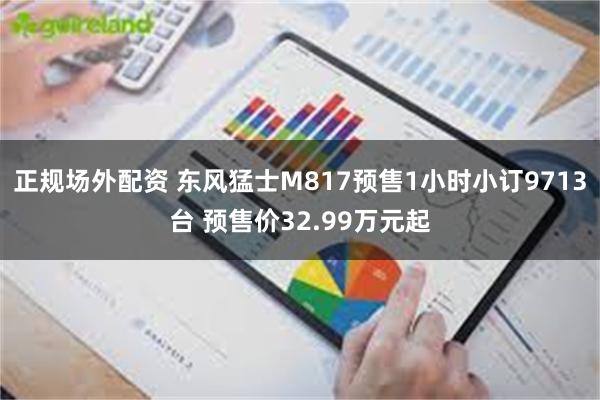正规场外配资 东风猛士M817预售1小时小订9713台 预售价32.99万元起