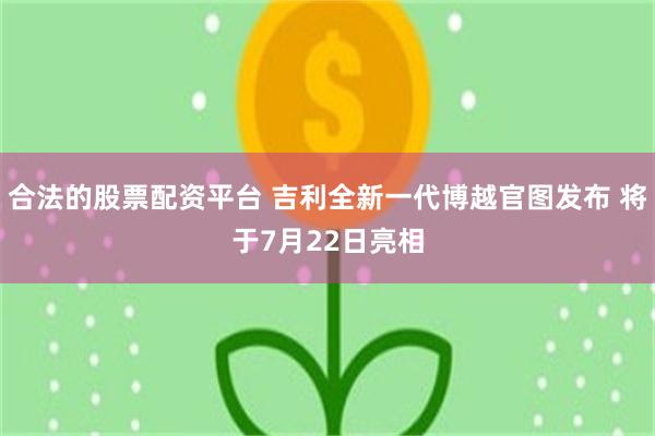 合法的股票配资平台 吉利全新一代博越官图发布 将于7月22日亮相