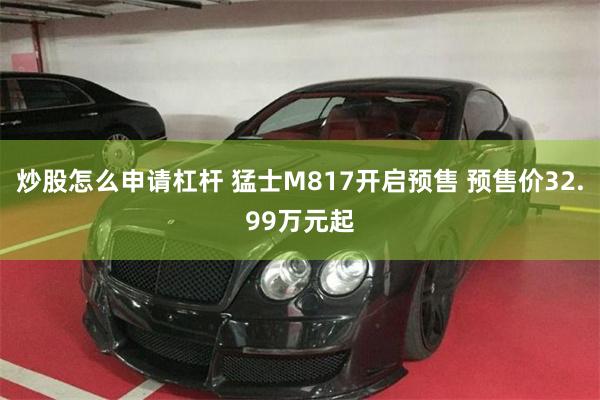 炒股怎么申请杠杆 猛士M817开启预售 预售价32.99万元起