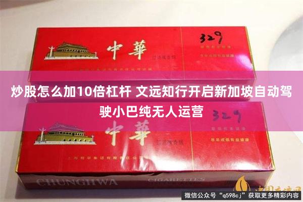 炒股怎么加10倍杠杆 文远知行开启新加坡自动驾驶小巴纯无人运营