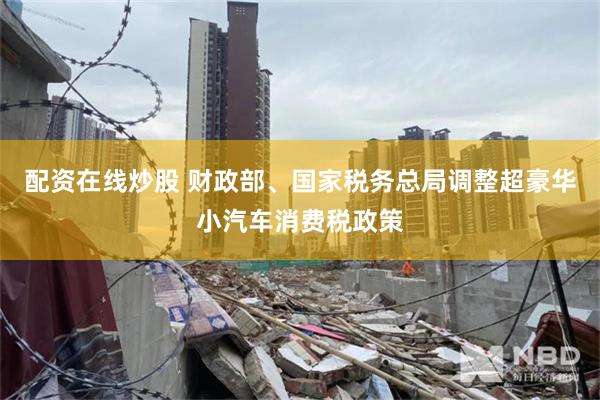 配资在线炒股 财政部、国家税务总局调整超豪华小汽车消费税政策