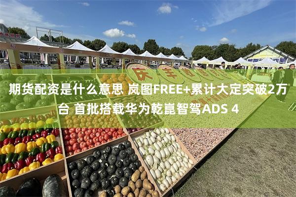 期货配资是什么意思 岚图FREE+累计大定突破2万台 首批搭载华为乾崑智驾ADS 4