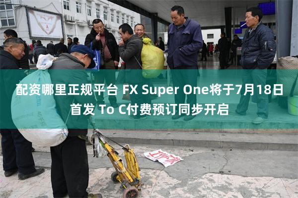 配资哪里正规平台 FX Super One将于7月18日首发 To C付费预订同步开启