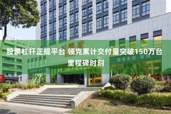 股票杠杆正规平台 领克累计交付量突破150万台 里程碑时刻