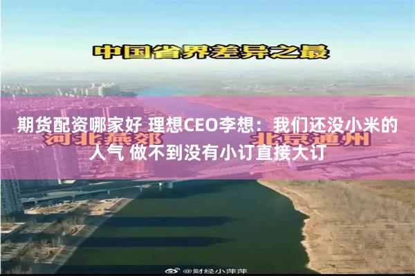 期货配资哪家好 理想CEO李想：我们还没小米的人气 做不到没有小订直接大订