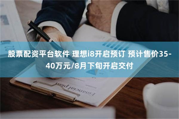 股票配资平台软件 理想i8开启预订 预计售价35-40万元/8月下旬开启交付