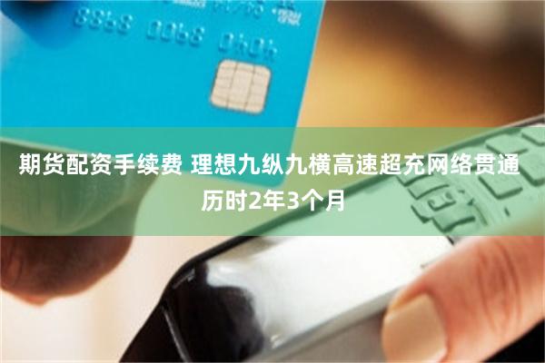 期货配资手续费 理想九纵九横高速超充网络贯通 历时2年3个月