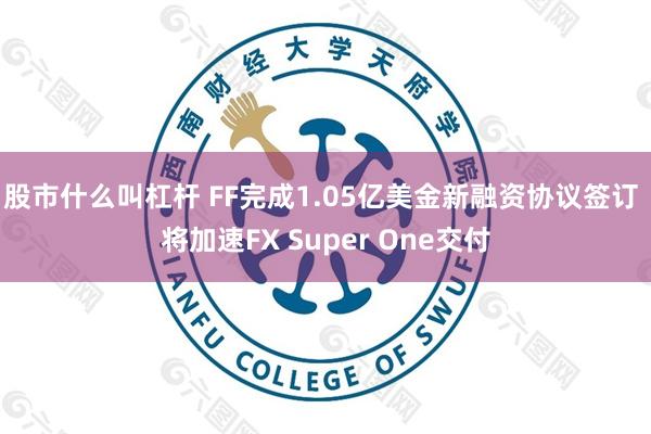 股市什么叫杠杆 FF完成1.05亿美金新融资协议签订 将加速FX Super One交付