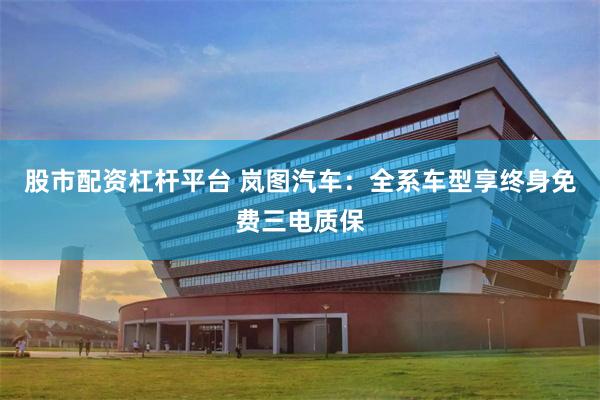 股市配资杠杆平台 岚图汽车：全系车型享终身免费三电质保