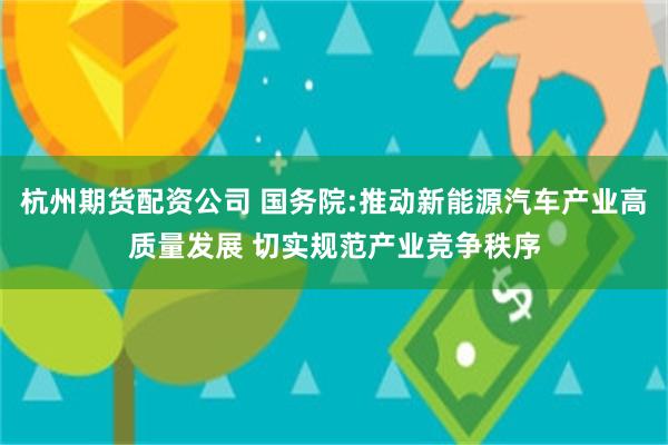 杭州期货配资公司 国务院:推动新能源汽车产业高质量发展 切实规范产业竞争秩序