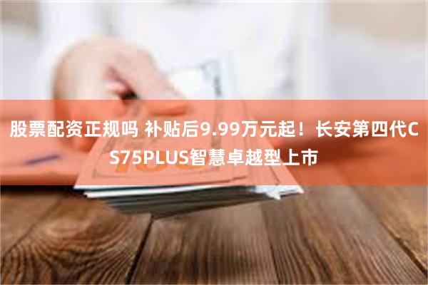 股票配资正规吗 补贴后9.99万元起！长安第四代CS75PLUS智慧卓越型上市