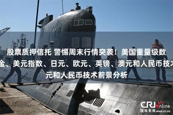 股票质押信托 警惕周末行情突袭！美国重量级数据驾到 黄金、美元指数、日元、欧元、英镑、澳元和人民币技术前景分析