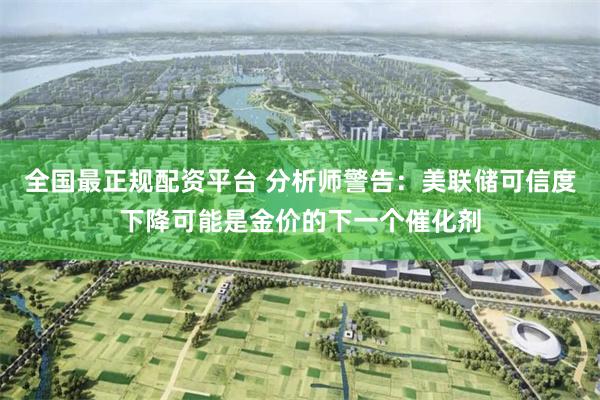 全国最正规配资平台 分析师警告：美联储可信度下降可能是金价的下一个催化剂