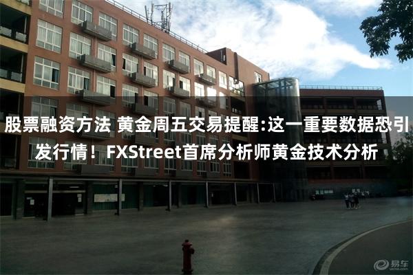 股票融资方法 黄金周五交易提醒:这一重要数据恐引发行情！FXStreet首席分析师黄金技术分析