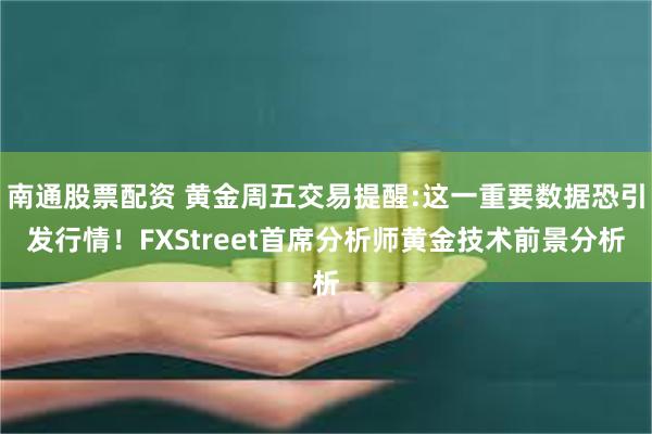 南通股票配资 黄金周五交易提醒:这一重要数据恐引发行情！FXStreet首席分析师黄金技术前景分析