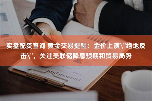 实盘配资查询 黄金交易提醒：金价上演＂绝地反击＂，关注美联储降息预期和贸易局势