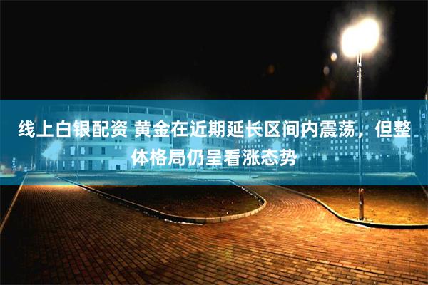 线上白银配资 黄金在近期延长区间内震荡，但整体格局仍呈看涨态势