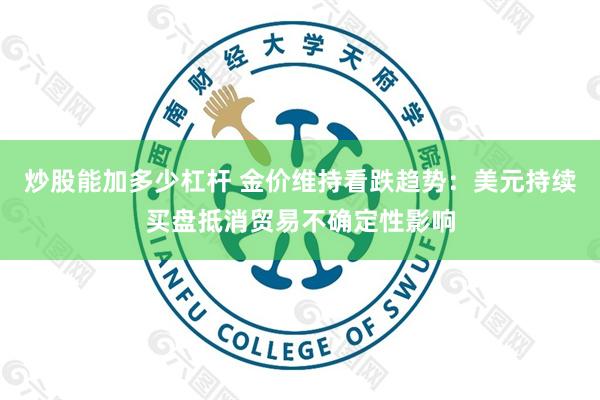 炒股能加多少杠杆 金价维持看跌趋势：美元持续买盘抵消贸易不确定性影响