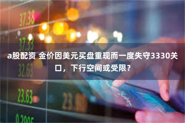 a股配资 金价因美元买盘重现而一度失守3330关口，下行空间或受限？