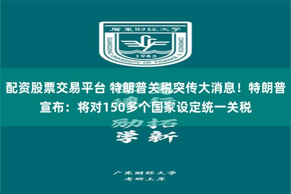 配资股票交易平台 特朗普关税突传大消息！特朗普宣布：将对150多个国家设定统一关税