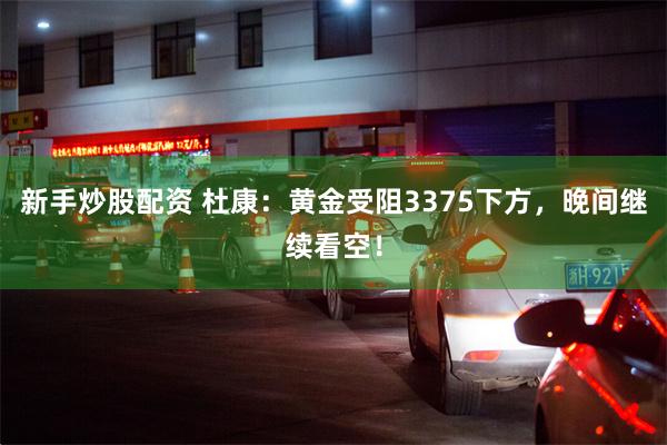 新手炒股配资 杜康：黄金受阻3375下方，晚间继续看空！