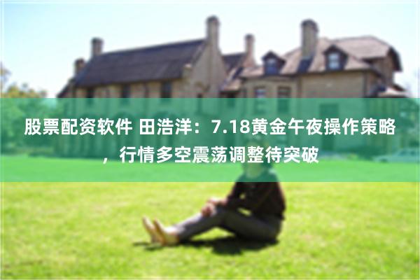 股票配资软件 田浩洋：7.18黄金午夜操作策略，行情多空震荡调整待突破