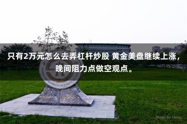 只有2万元怎么去弄杠杆炒股 黄金美盘继续上涨，晚间阻力点做空观点。