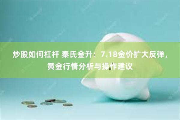 炒股如何杠杆 秦氏金升：7.18金价扩大反弹，黄金行情分析与操作建议