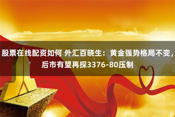 股票在线配资如何 外汇百晓生：黄金强势格局不变，后市有望再探3376-80压制