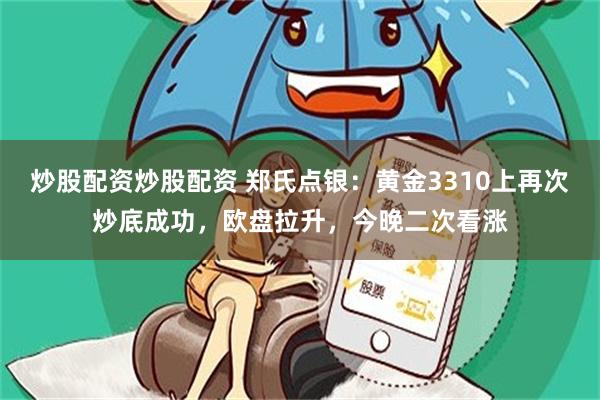 炒股配资炒股配资 郑氏点银：黄金3310上再次炒底成功，欧盘拉升，今晚二次看涨