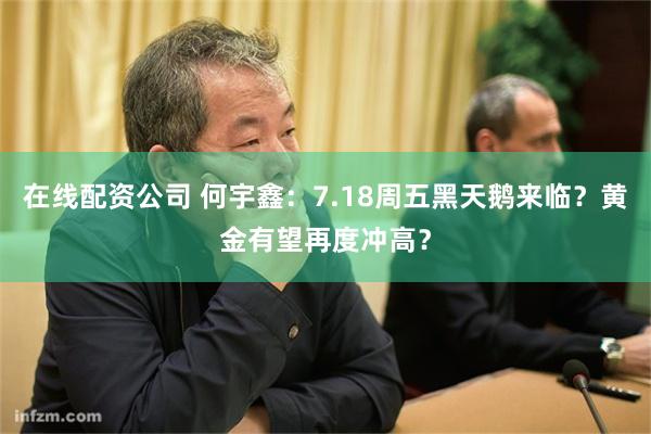 在线配资公司 何宇鑫：7.18周五黑天鹅来临？黄金有望再度冲高？