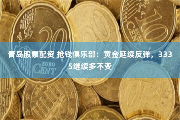 青岛股票配资 抢钱俱乐部：黄金延续反弹，3335继续多不变