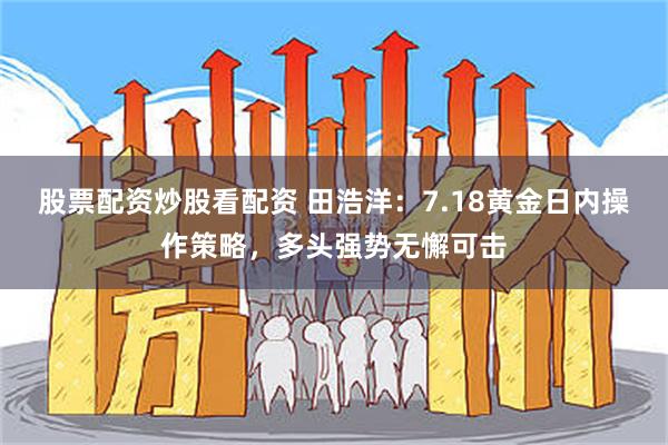 股票配资炒股看配资 田浩洋：7.18黄金日内操作策略，多头强势无懈可击