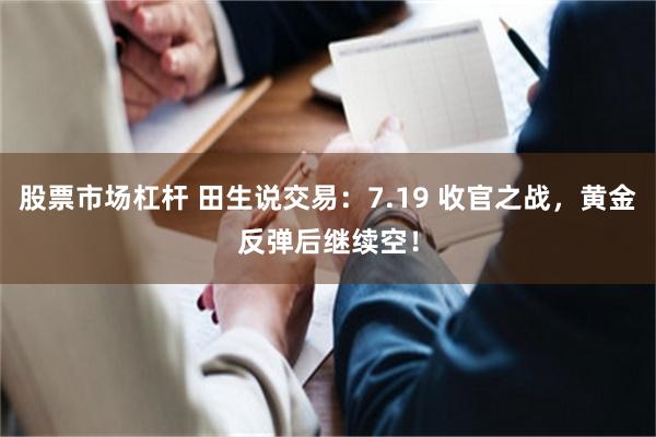 股票市场杠杆 田生说交易：7.19 收官之战，黄金反弹后继续空！