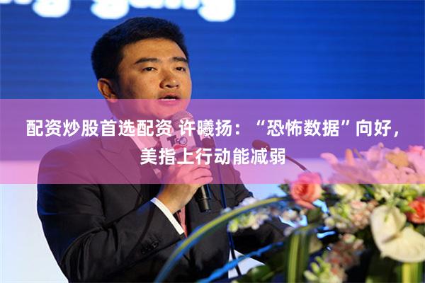 配资炒股首选配资 许曦扬：“恐怖数据”向好，美指上行动能减弱