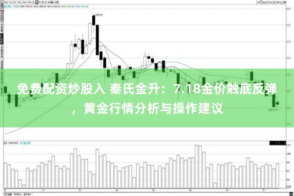 免费配资炒股入 秦氏金升：7.18金价触底反弹，黄金行情分析与操作建议